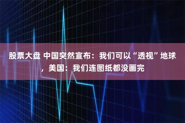 股票大盘 中国突然宣布：我们可以“透视”地球，美国：我们连图纸都没画完
