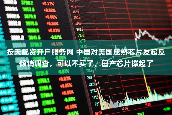 按天配资开户服务网 中国对美国成熟芯片发起反倾销调查，可以不买了，国产芯片撑起了