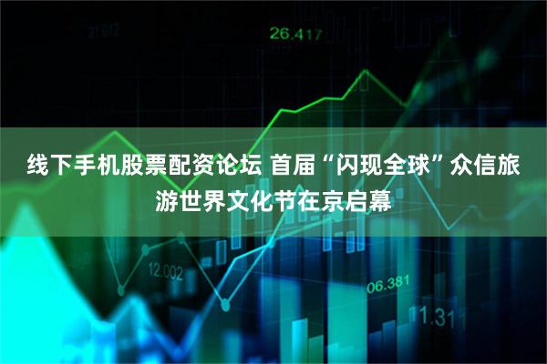 线下手机股票配资论坛 首届“闪现全球”众信旅游世界文化节在京启幕
