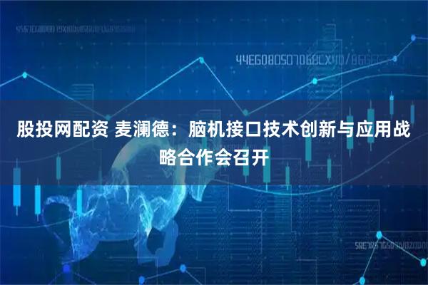 股投网配资 麦澜德:脑机接口技术创新与应用战略合作会召开