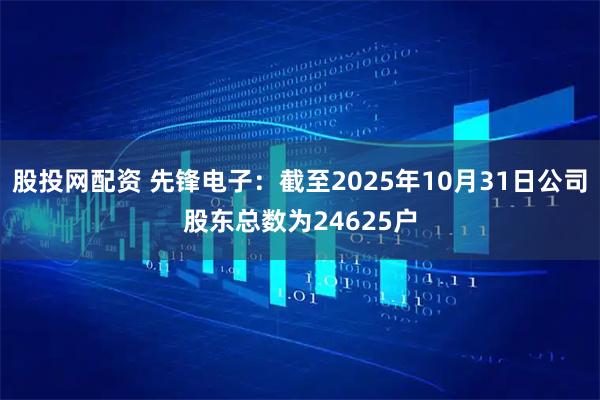 股投网配资 先锋电子：截至2025年10月31日公司股东总数为24625户