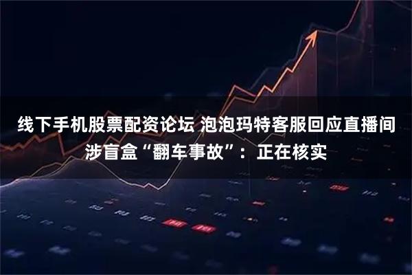 线下手机股票配资论坛 泡泡玛特客服回应直播间涉盲盒“翻车事故”：正在核实