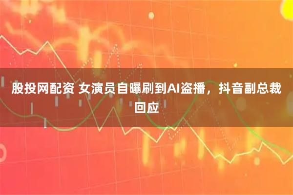 股投网配资 女演员自曝刷到AI盗播,抖音副总裁回应
