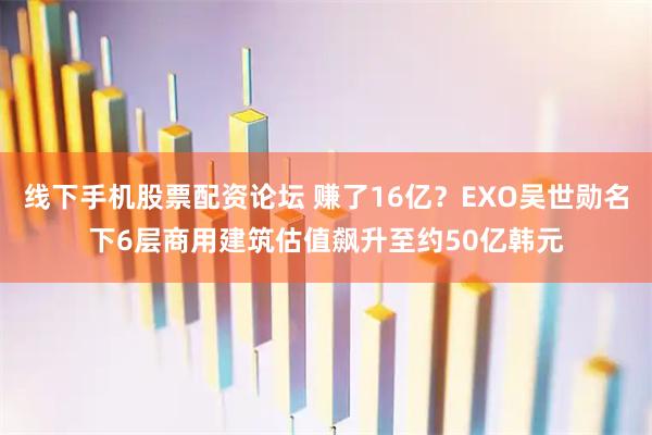 线下手机股票配资论坛 赚了16亿?EXO吴世勋名下6层商用建筑估值飙升至约50亿韩元