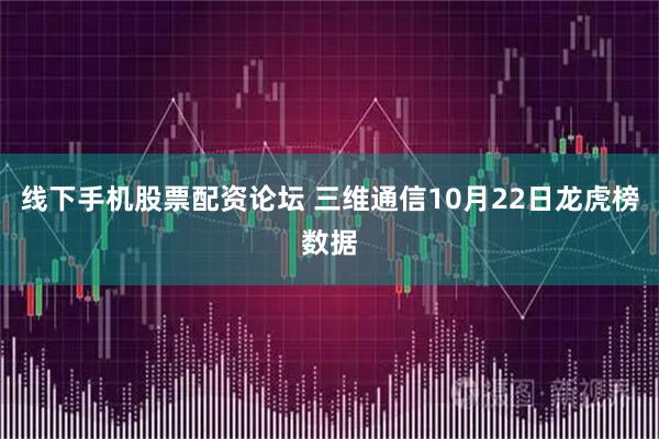 线下手机股票配资论坛 三维通信10月22日龙虎榜数据