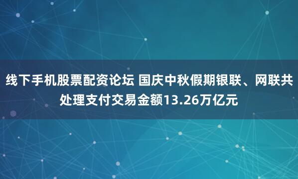线下手机股票配资论坛 国庆中秋假期银联、网联共处理支付交易金额13.26万亿元