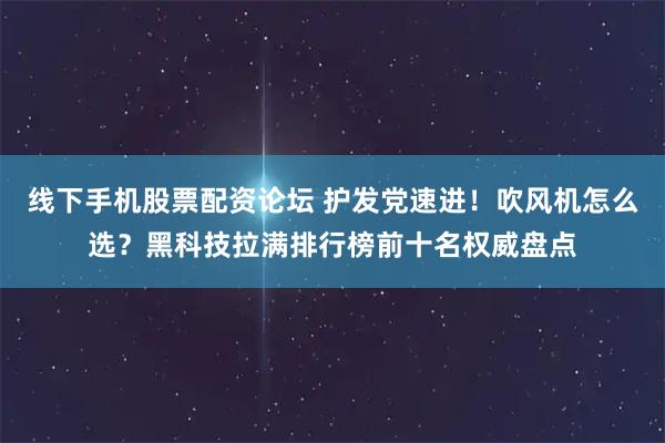 线下手机股票配资论坛 护发党速进！吹风机怎么选？黑科技拉满排行榜前十名权威盘点