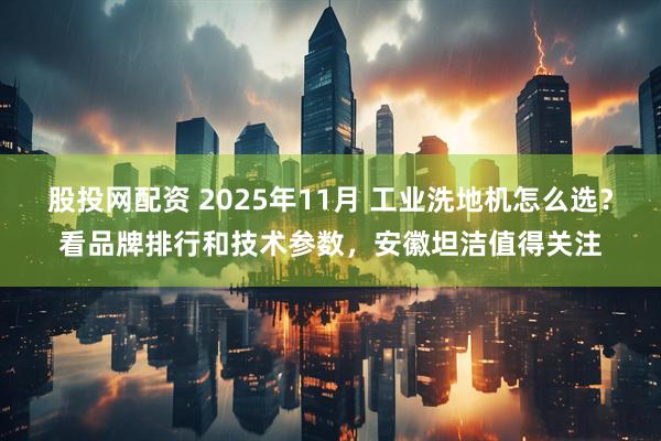 股投网配资 2025年11月 工业洗地机怎么选？看品牌排行和技术参数，安徽坦洁值得关注