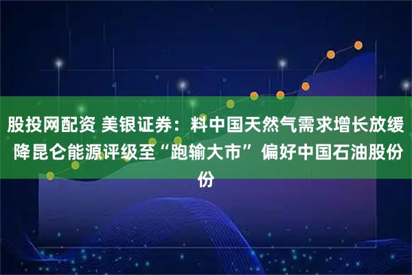 股投网配资 美银证券：料中国天然气需求增长放缓 降昆仑能源评级至“跑输大市” 偏好中国石油股份