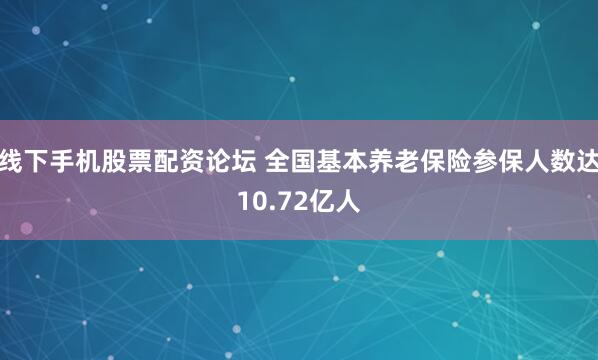 线下手机股票配资论坛 全国基本养老保险参保人数达10.72亿人