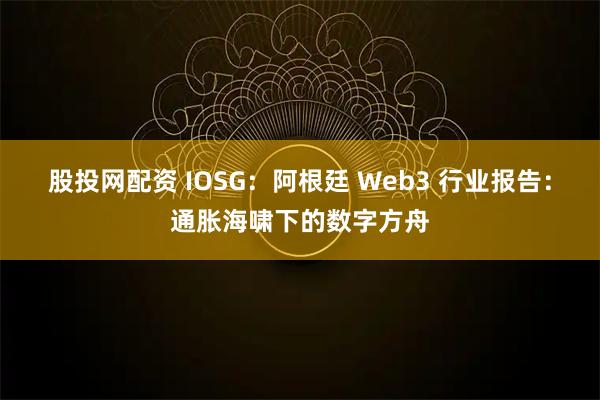 股投网配资 IOSG：阿根廷 Web3 行业报告：通胀海啸下的数字方舟
