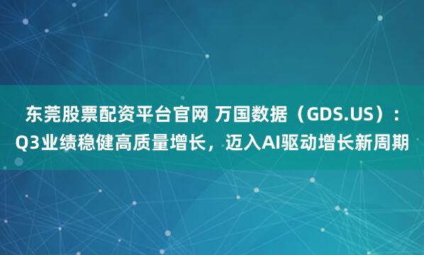 东莞股票配资平台官网 万国数据（GDS.US）：Q3业绩稳健高质量增长，迈入AI驱动增长新周期
