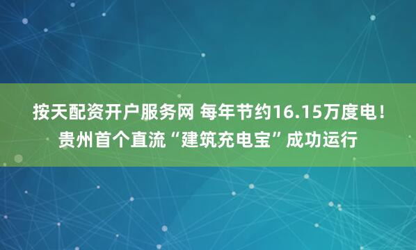 按天配资开户服务网 每年节约16.15万度电！贵州首个直流“建筑充电宝”成功运行