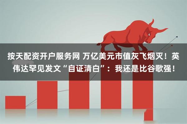 按天配资开户服务网 万亿美元市值灰飞烟灭！英伟达罕见发文“自证清白”：我还是比谷歌强！