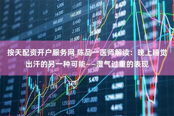 按天配资开户服务网 陈品一医师解读：晚上睡觉出汗的另一种可能——湿气过重的表现