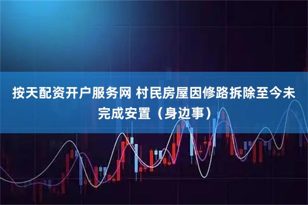 按天配资开户服务网 村民房屋因修路拆除至今未完成安置（身边事）