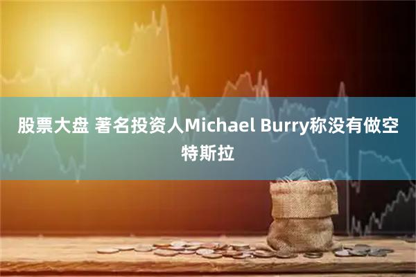 股票大盘 著名投资人Michael Burry称没有做空特斯拉