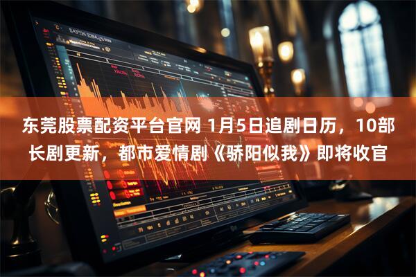 东莞股票配资平台官网 1月5日追剧日历，10部长剧更新，都市爱情剧《骄阳似我》即将收官