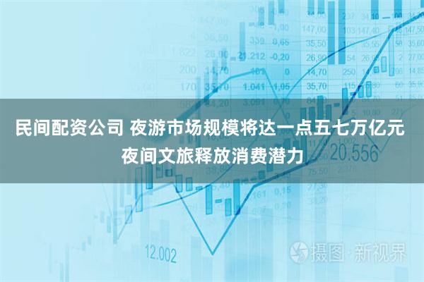 民间配资公司 夜游市场规模将达一点五七万亿元 夜间文旅释放消费潜力