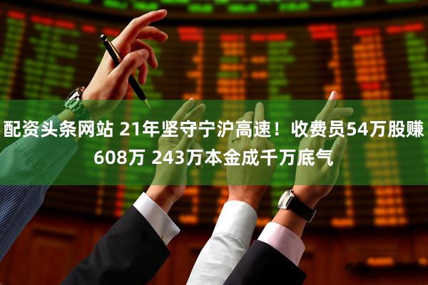 配资头条网站 21年坚守宁沪高速！收费员54万股赚608万 243万本金成千万底气