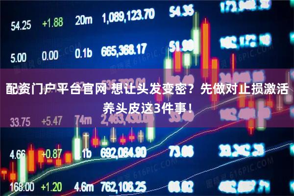 配资门户平台官网 想让头发变密？先做对止损激活养头皮这3件事！