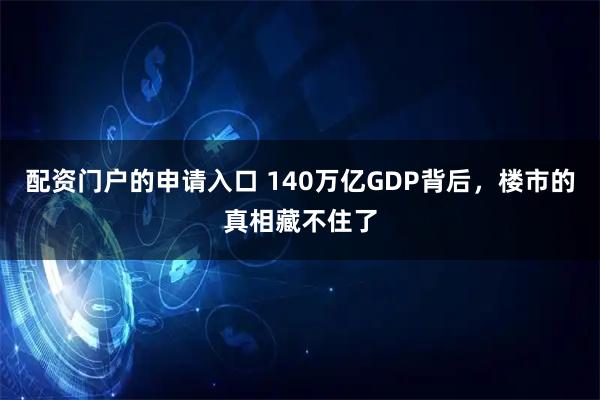配资门户的申请入口 140万亿GDP背后，楼市的真相藏不住了