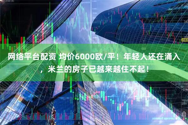 网络平台配资 均价6000欧/平！年轻人还在涌入，米兰的房子已越来越住不起！