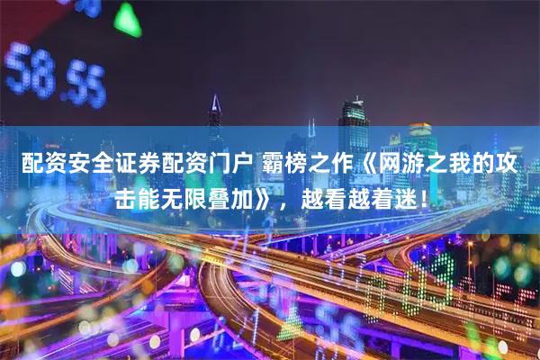 配资安全证券配资门户 霸榜之作《网游之我的攻击能无限叠加》，越看越着迷！