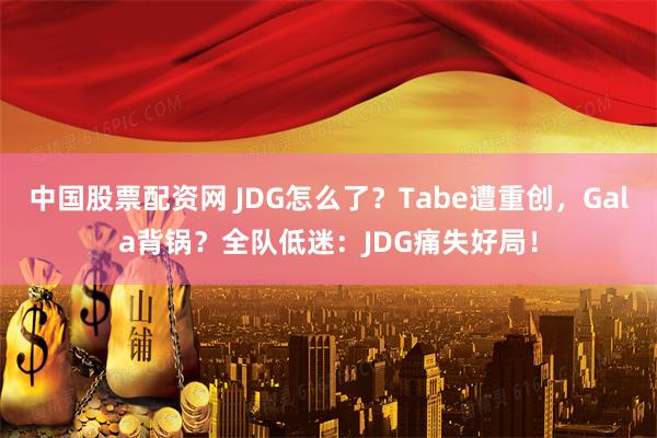 中国股票配资网 JDG怎么了？Tabe遭重创，Gala背锅？全队低迷：JDG痛失好局！