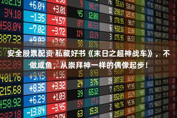 安全股票配资 私藏好书《末日之超神战车》，不做咸鱼，从崇拜神一样的偶像起步！