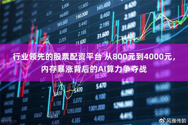行业领先的股票配资平台 从800元到4000元，内存暴涨背后的AI算力争夺战