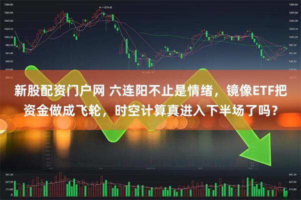 新股配资门户网 六连阳不止是情绪，镜像ETF把资金做成飞轮，时空计算真进入下半场了吗？