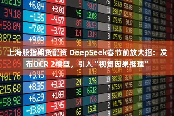 上海股指期货配资 DeepSeek春节前放大招：发布OCR 2模型，引入“视觉因果推理”