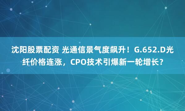 沈阳股票配资 光通信景气度飙升！G.652.D光纤价格连涨，CPO技术引爆新一轮增长？