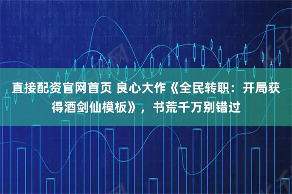 直接配资官网首页 良心大作《全民转职:开局获得酒剑仙模板》,书荒千万别错过