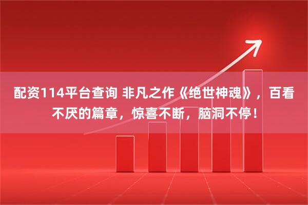 配资114平台查询 非凡之作《绝世神魂》，百看不厌的篇章，惊喜不断，脑洞不停！