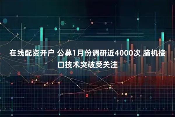 在线配资开户 公募1月份调研近4000次 脑机接口技术突破受关注