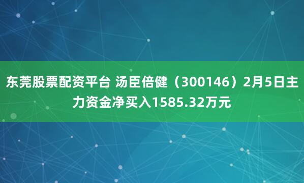 东莞股票配资平台 汤臣倍健（300146）2月5日主力资金净买入1585.32万元