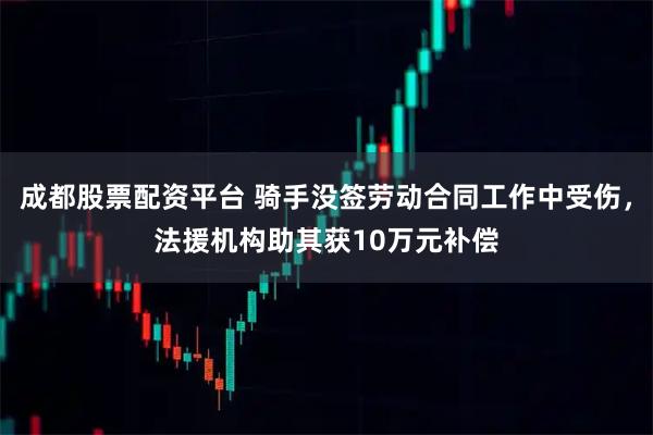 成都股票配资平台 骑手没签劳动合同工作中受伤，法援机构助其获10万元补偿