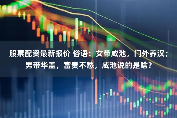 股票配资最新报价 俗语：女带咸池，门外养汉；男带华盖，富贵不愁，咸池说的是啥？