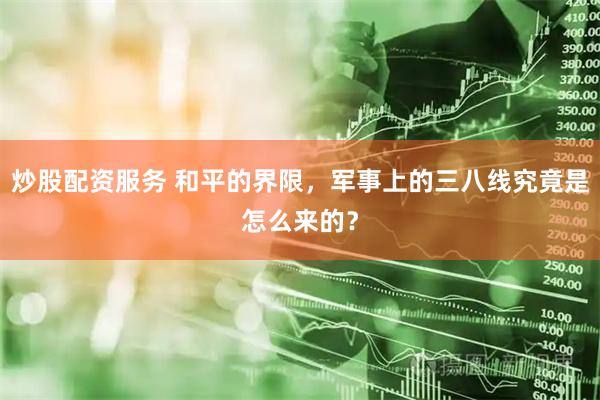 炒股配资服务 和平的界限，军事上的三八线究竟是怎么来的？