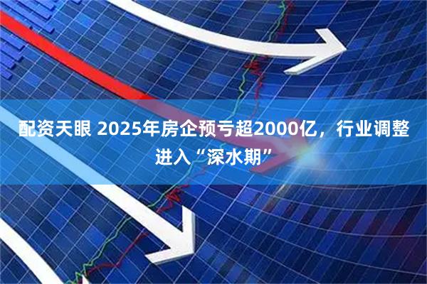 配资天眼 2025年房企预亏超2000亿，行业调整进入“深水期”