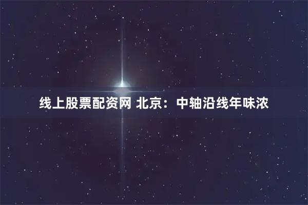 线上股票配资网 北京：中轴沿线年味浓