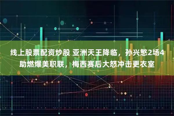 线上股票配资炒股 亚洲天王降临，孙兴慜2场4助燃爆美职联，梅西赛后大怒冲击更衣室