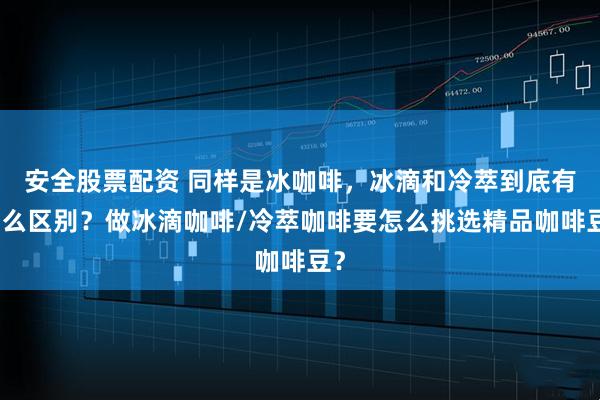 安全股票配资 同样是冰咖啡，冰滴和冷萃到底有什么区别？做冰滴咖啡/冷萃咖啡要怎么挑选精品咖啡豆？