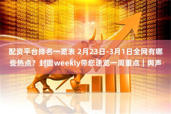 配资平台排名一览表 2月23日-3月1日全网有哪些热点？封面weekly带您速览一周重点｜舆声