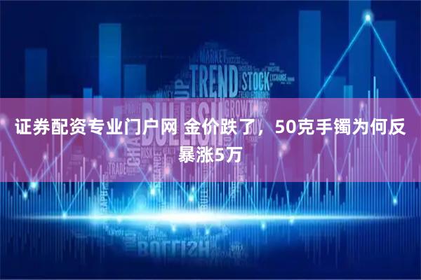 证券配资专业门户网 金价跌了，50克手镯为何反暴涨5万