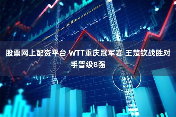 股票网上配资平台 WTT重庆冠军赛 王楚钦战胜对手晋级8强