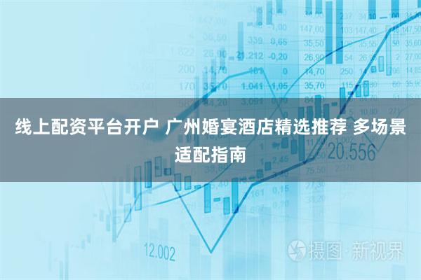 线上配资平台开户 广州婚宴酒店精选推荐 多场景适配指南