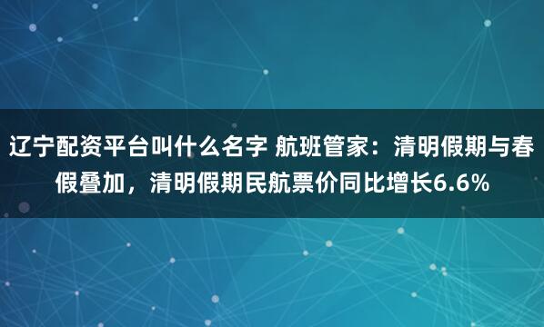 辽宁配资平台叫什么名字 航班管家：清明假期与春假叠加，清明假期民航票价同比增长6.6%